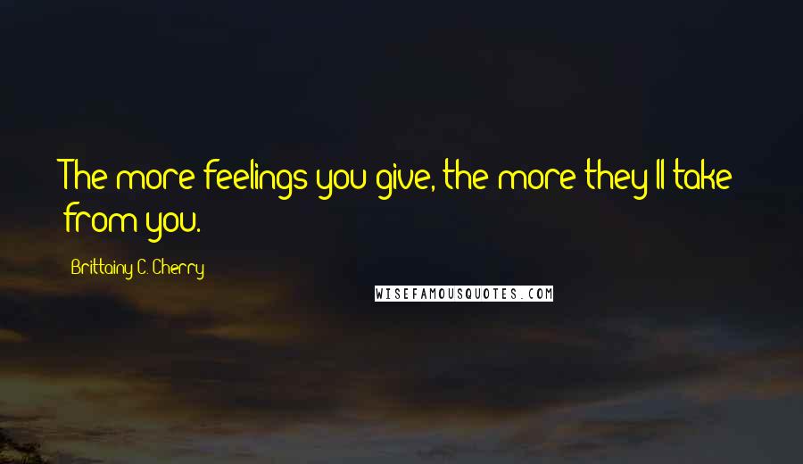 Brittainy C. Cherry Quotes: The more feelings you give, the more they'll take from you.