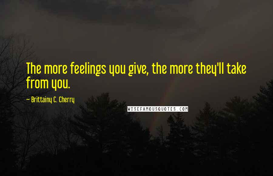 Brittainy C. Cherry Quotes: The more feelings you give, the more they'll take from you.