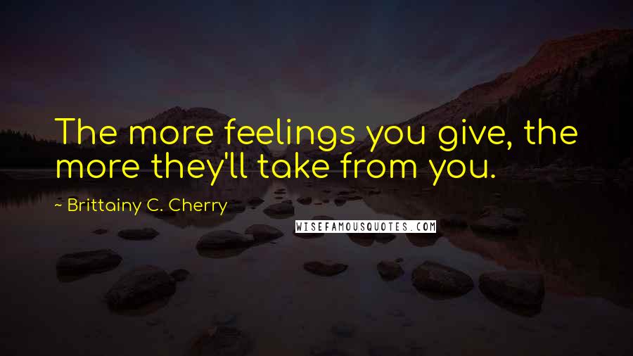 Brittainy C. Cherry Quotes: The more feelings you give, the more they'll take from you.