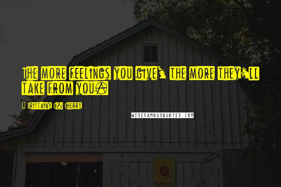 Brittainy C. Cherry Quotes: The more feelings you give, the more they'll take from you.