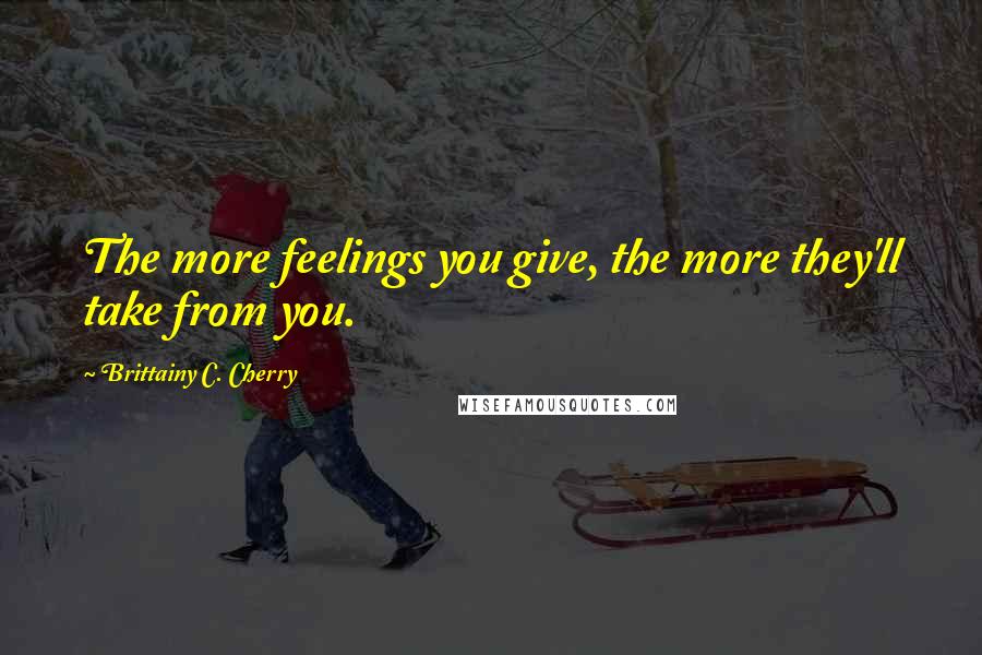 Brittainy C. Cherry Quotes: The more feelings you give, the more they'll take from you.