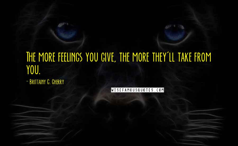 Brittainy C. Cherry Quotes: The more feelings you give, the more they'll take from you.