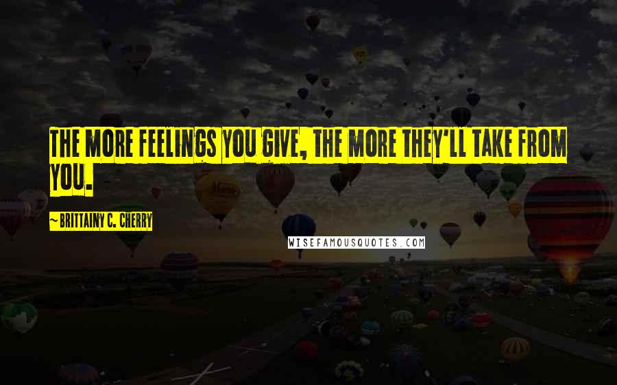 Brittainy C. Cherry Quotes: The more feelings you give, the more they'll take from you.