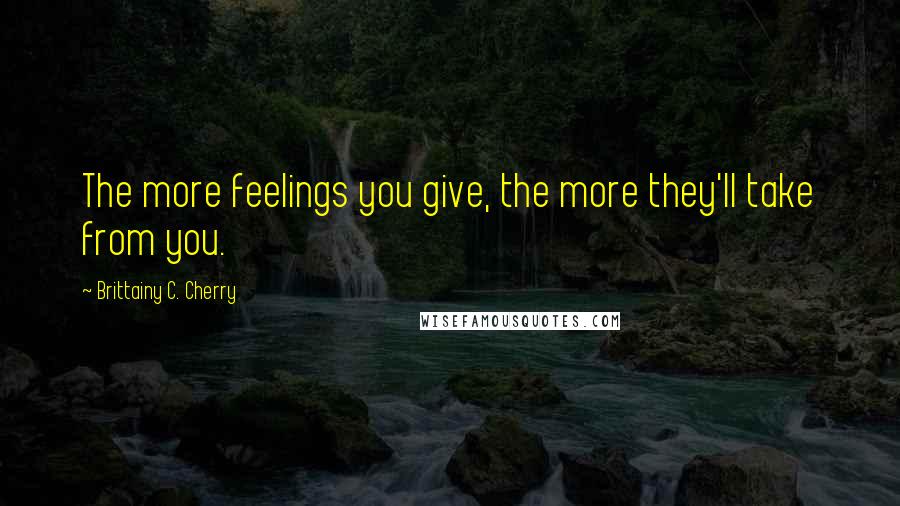 Brittainy C. Cherry Quotes: The more feelings you give, the more they'll take from you.