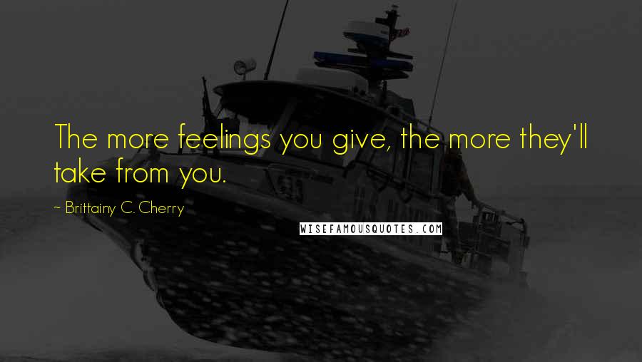 Brittainy C. Cherry Quotes: The more feelings you give, the more they'll take from you.
