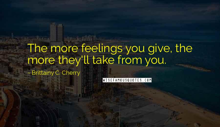 Brittainy C. Cherry Quotes: The more feelings you give, the more they'll take from you.