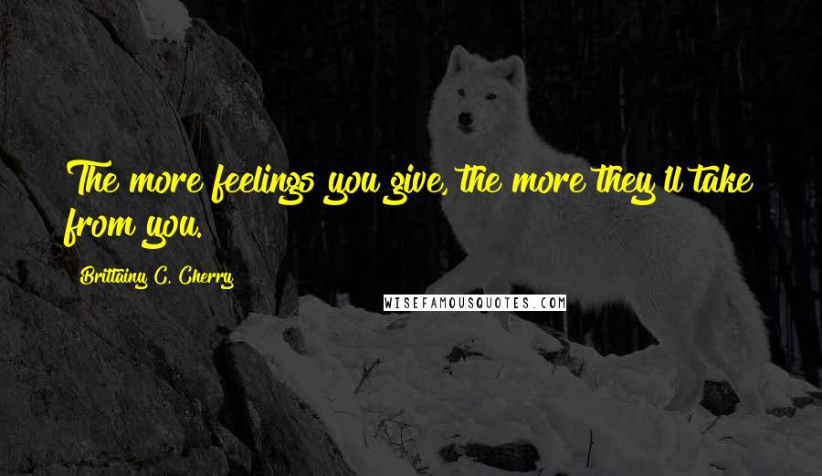 Brittainy C. Cherry Quotes: The more feelings you give, the more they'll take from you.