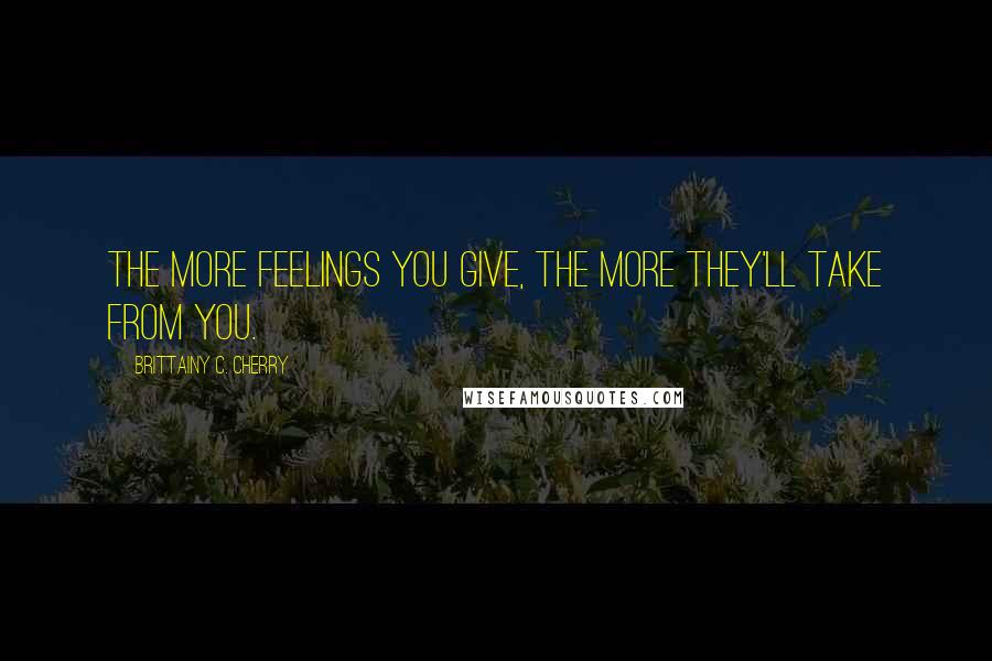 Brittainy C. Cherry Quotes: The more feelings you give, the more they'll take from you.