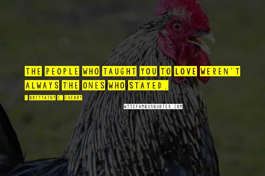 Brittainy C. Cherry Quotes: The people who taught you to love weren't always the ones who stayed.