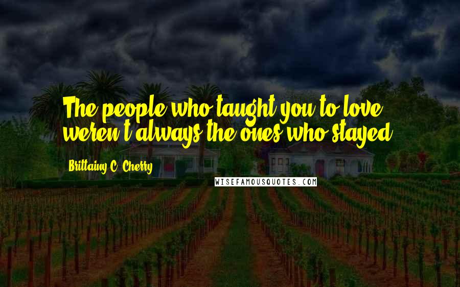 Brittainy C. Cherry Quotes: The people who taught you to love weren't always the ones who stayed.