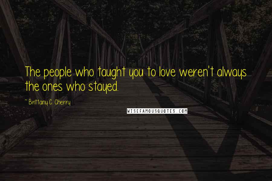 Brittainy C. Cherry Quotes: The people who taught you to love weren't always the ones who stayed.