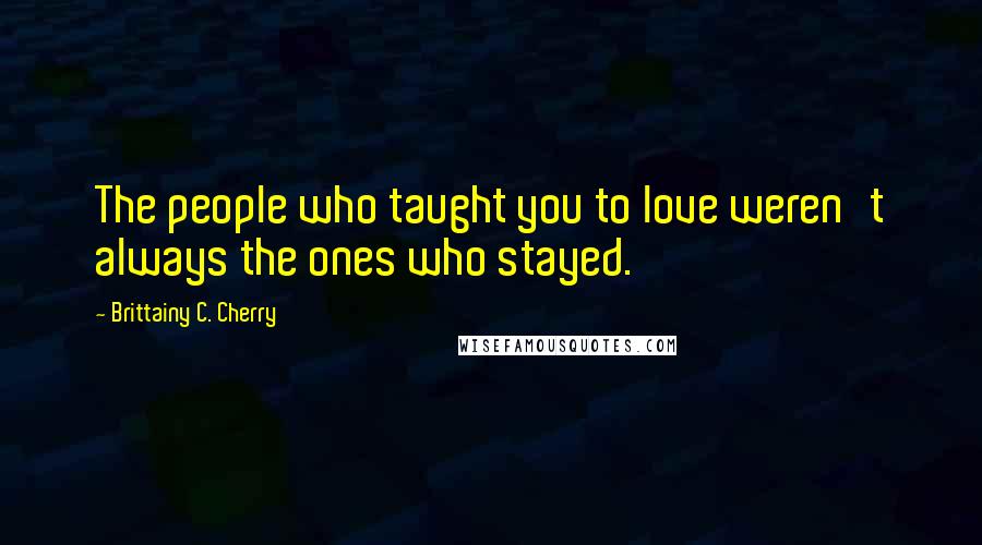 Brittainy C. Cherry Quotes: The people who taught you to love weren't always the ones who stayed.