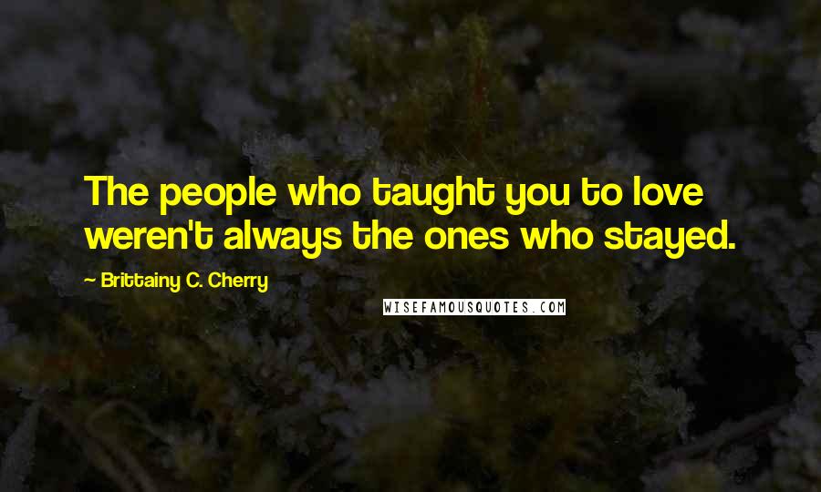 Brittainy C. Cherry Quotes: The people who taught you to love weren't always the ones who stayed.