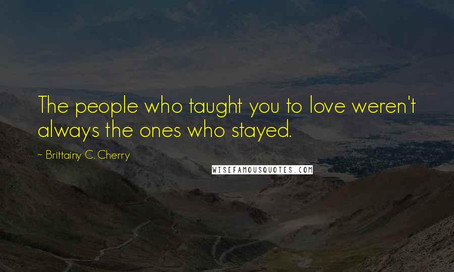 Brittainy C. Cherry Quotes: The people who taught you to love weren't always the ones who stayed.