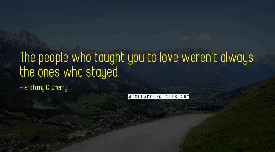 Brittainy C. Cherry Quotes: The people who taught you to love weren't always the ones who stayed.