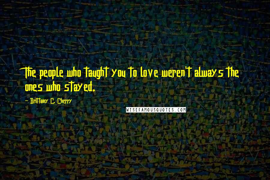 Brittainy C. Cherry Quotes: The people who taught you to love weren't always the ones who stayed.