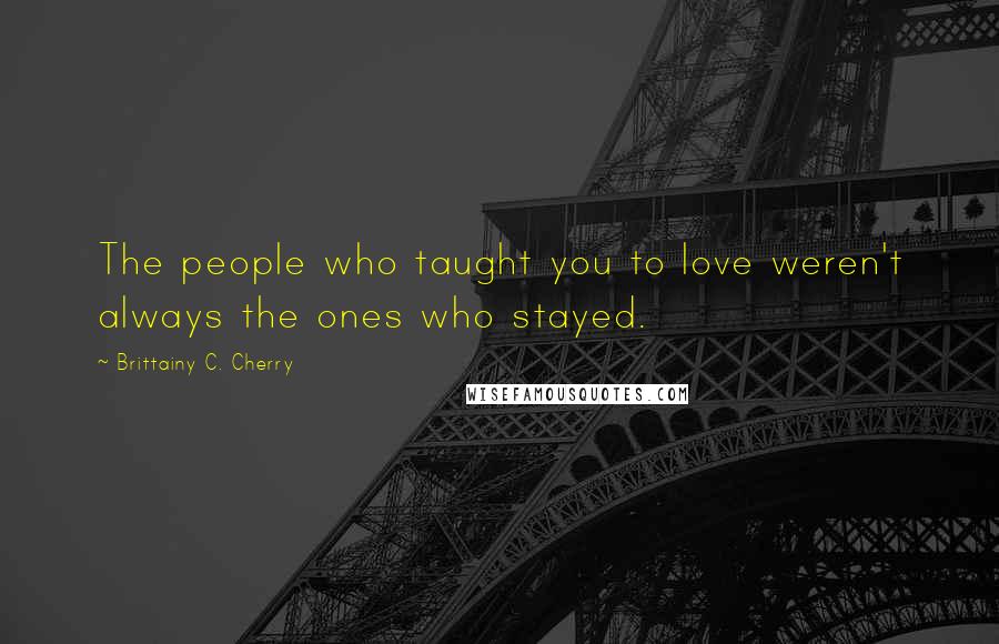 Brittainy C. Cherry Quotes: The people who taught you to love weren't always the ones who stayed.