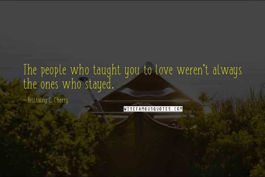 Brittainy C. Cherry Quotes: The people who taught you to love weren't always the ones who stayed.