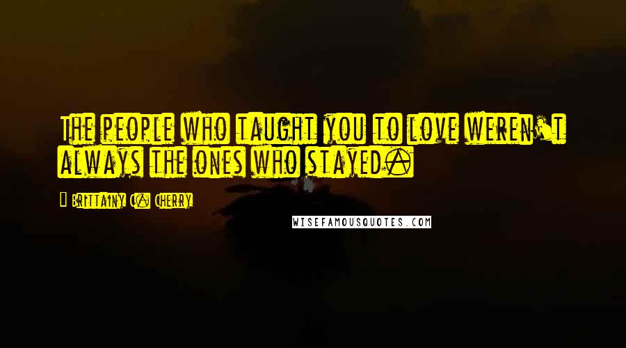 Brittainy C. Cherry Quotes: The people who taught you to love weren't always the ones who stayed.