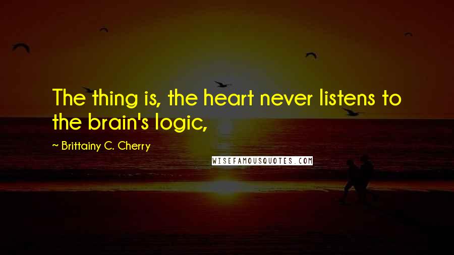 Brittainy C. Cherry Quotes: The thing is, the heart never listens to the brain's logic,
