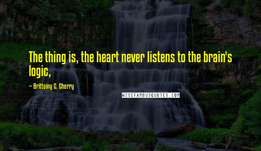 Brittainy C. Cherry Quotes: The thing is, the heart never listens to the brain's logic,