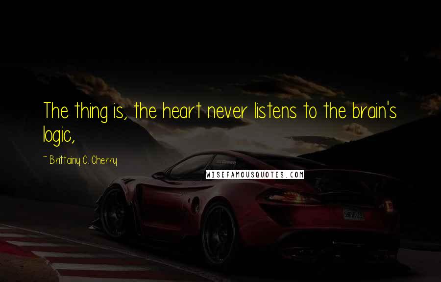 Brittainy C. Cherry Quotes: The thing is, the heart never listens to the brain's logic,