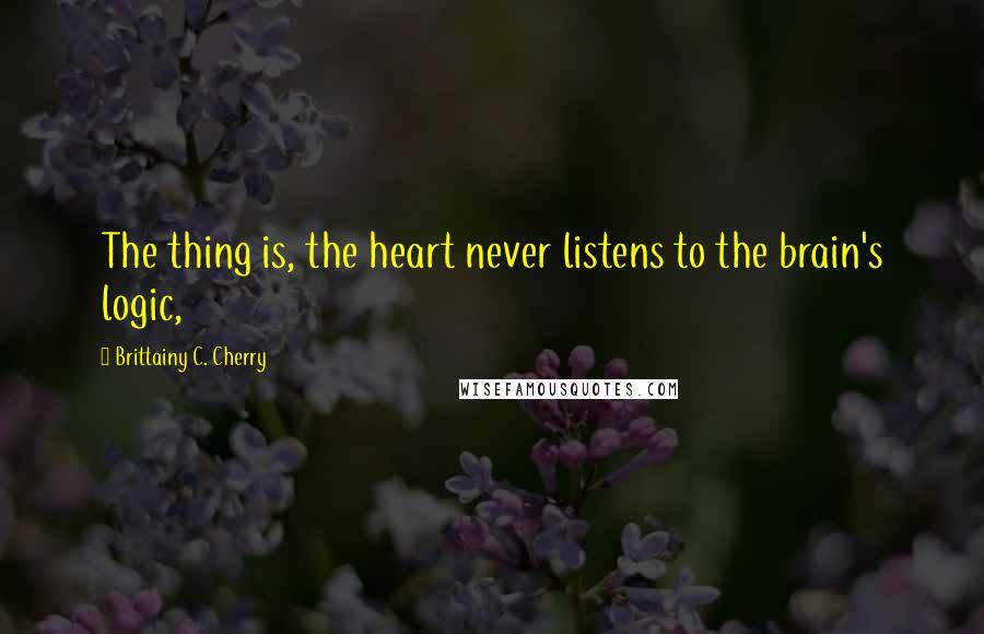 Brittainy C. Cherry Quotes: The thing is, the heart never listens to the brain's logic,