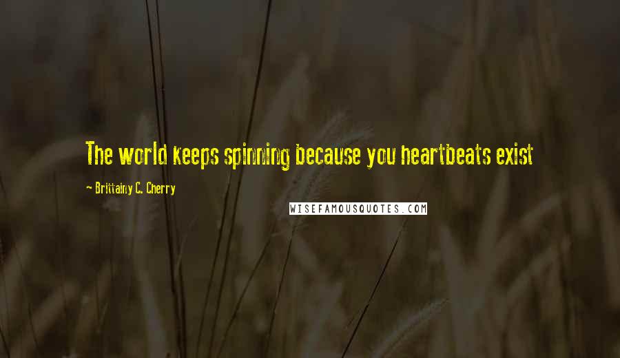 Brittainy C. Cherry Quotes: The world keeps spinning because you heartbeats exist