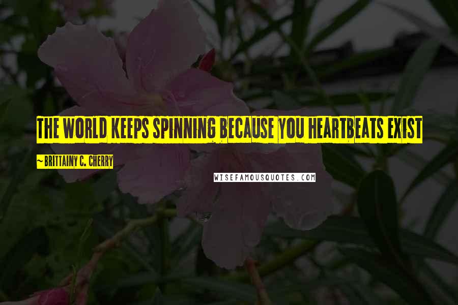 Brittainy C. Cherry Quotes: The world keeps spinning because you heartbeats exist