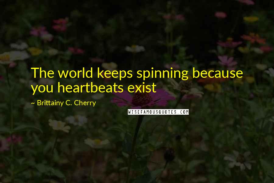 Brittainy C. Cherry Quotes: The world keeps spinning because you heartbeats exist