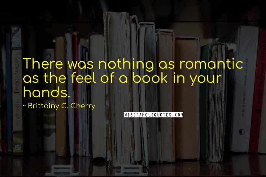 Brittainy C. Cherry Quotes: There was nothing as romantic as the feel of a book in your hands.