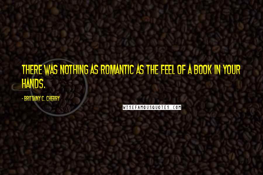 Brittainy C. Cherry Quotes: There was nothing as romantic as the feel of a book in your hands.