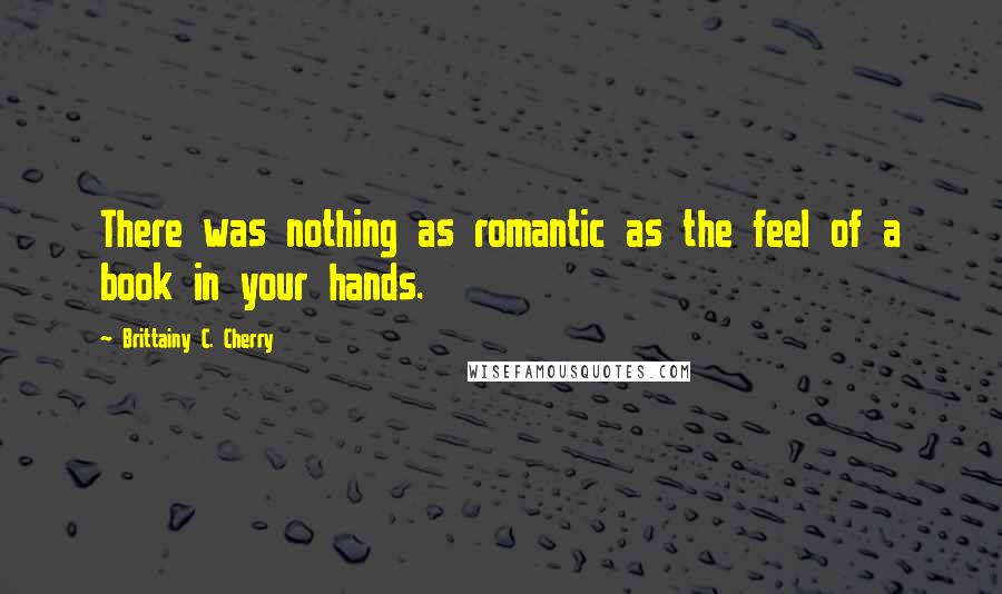 Brittainy C. Cherry Quotes: There was nothing as romantic as the feel of a book in your hands.