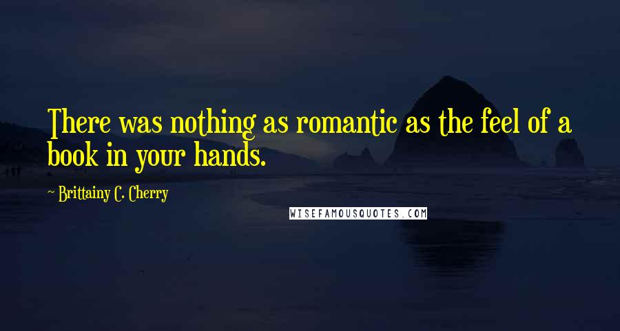 Brittainy C. Cherry Quotes: There was nothing as romantic as the feel of a book in your hands.