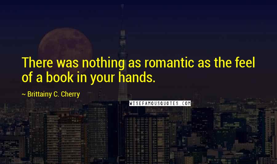 Brittainy C. Cherry Quotes: There was nothing as romantic as the feel of a book in your hands.