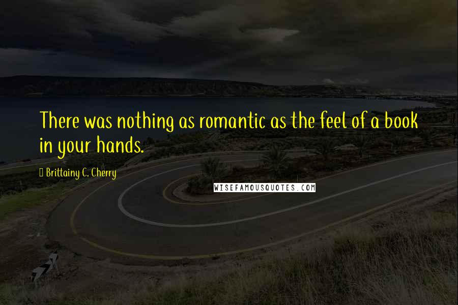 Brittainy C. Cherry Quotes: There was nothing as romantic as the feel of a book in your hands.