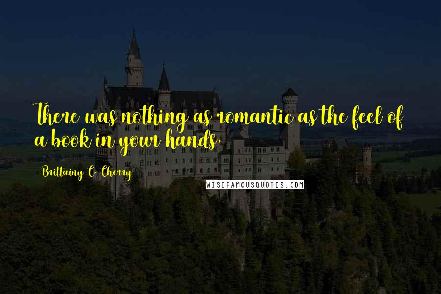 Brittainy C. Cherry Quotes: There was nothing as romantic as the feel of a book in your hands.