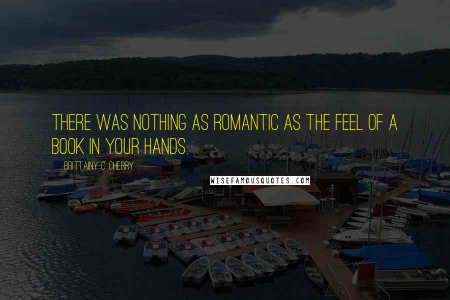 Brittainy C. Cherry Quotes: There was nothing as romantic as the feel of a book in your hands.
