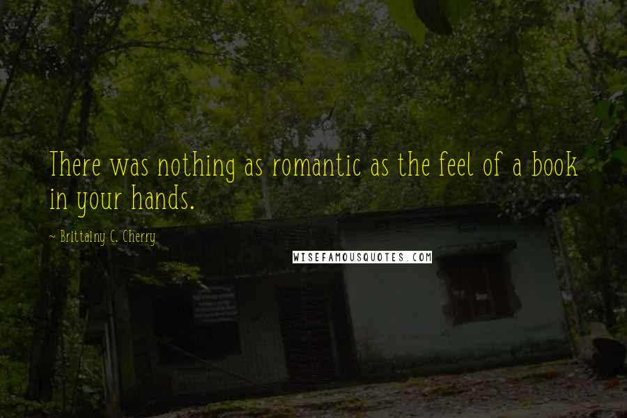 Brittainy C. Cherry Quotes: There was nothing as romantic as the feel of a book in your hands.