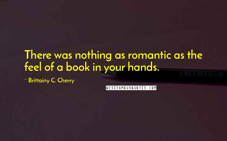 Brittainy C. Cherry Quotes: There was nothing as romantic as the feel of a book in your hands.