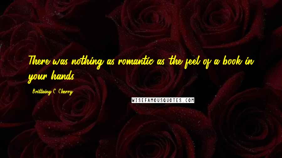 Brittainy C. Cherry Quotes: There was nothing as romantic as the feel of a book in your hands.