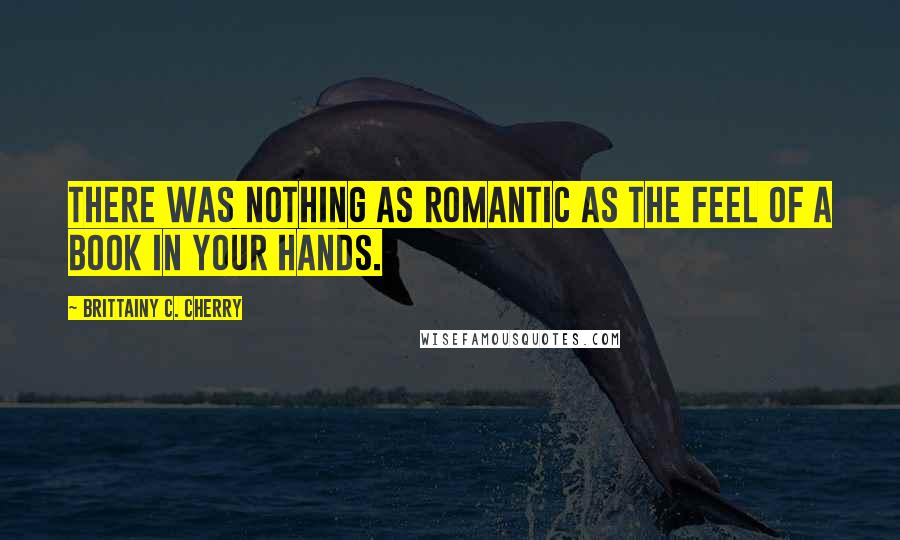 Brittainy C. Cherry Quotes: There was nothing as romantic as the feel of a book in your hands.