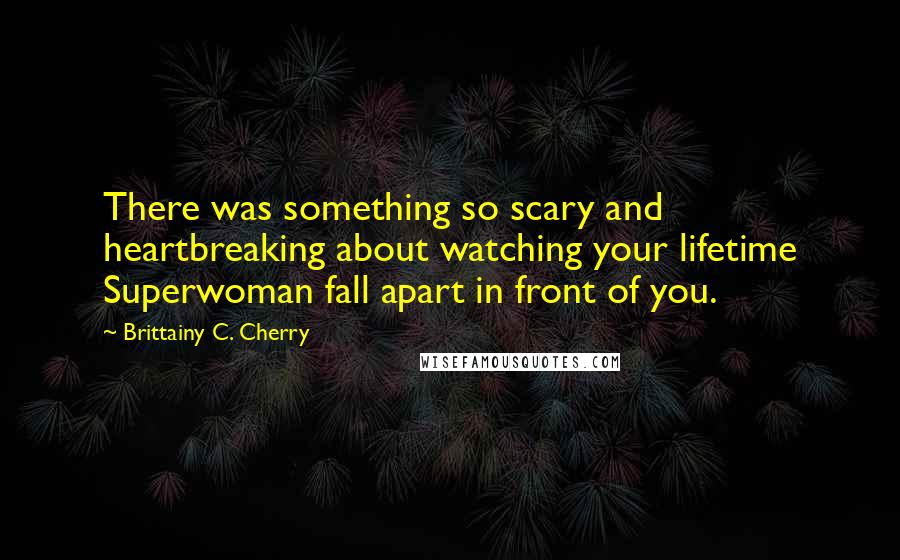 Brittainy C. Cherry Quotes: There was something so scary and heartbreaking about watching your lifetime Superwoman fall apart in front of you.