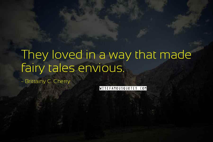 Brittainy C. Cherry Quotes: They loved in a way that made fairy tales envious.