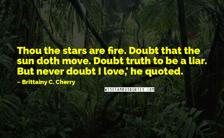 Brittainy C. Cherry Quotes: Thou the stars are fire. Doubt that the sun doth move. Doubt truth to be a liar. But never doubt I love,' he quoted.