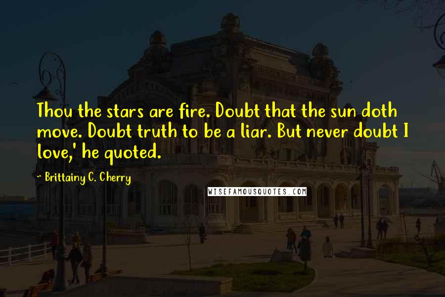 Brittainy C. Cherry Quotes: Thou the stars are fire. Doubt that the sun doth move. Doubt truth to be a liar. But never doubt I love,' he quoted.