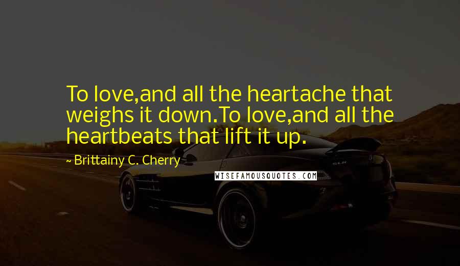 Brittainy C. Cherry Quotes: To love,and all the heartache that weighs it down.To love,and all the heartbeats that lift it up.