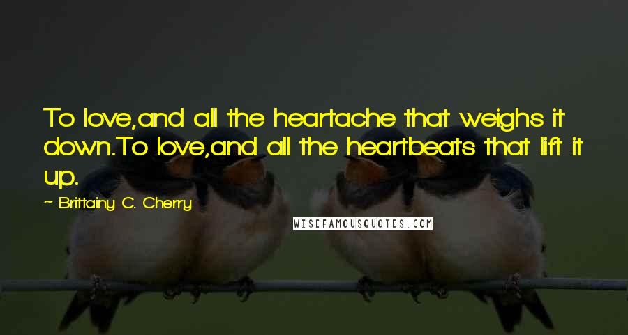 Brittainy C. Cherry Quotes: To love,and all the heartache that weighs it down.To love,and all the heartbeats that lift it up.