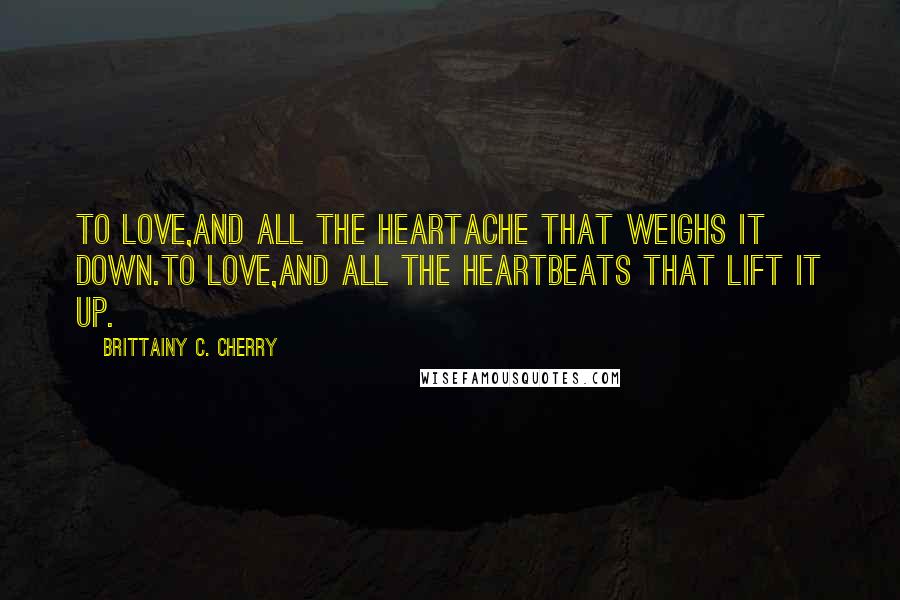 Brittainy C. Cherry Quotes: To love,and all the heartache that weighs it down.To love,and all the heartbeats that lift it up.