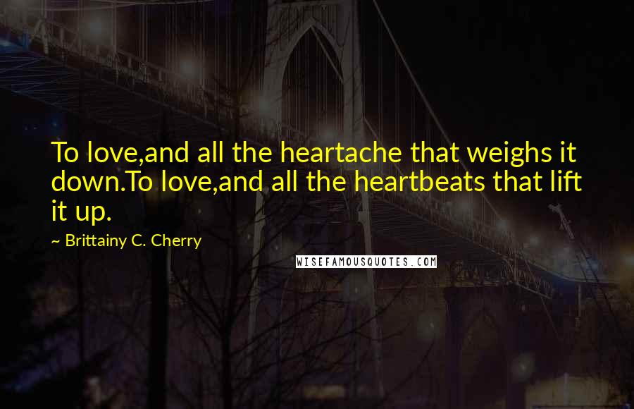 Brittainy C. Cherry Quotes: To love,and all the heartache that weighs it down.To love,and all the heartbeats that lift it up.